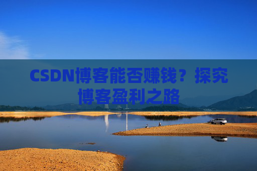 CSDN博客能否赚钱？探究博客盈利之路